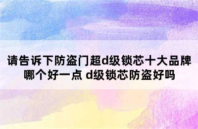 请告诉下防盗门超d级锁芯十大品牌哪个好一点 d级锁芯防盗好吗